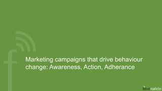 Marketing campaigns that drive behaviour
change: Awareness, Action, Adherance
 