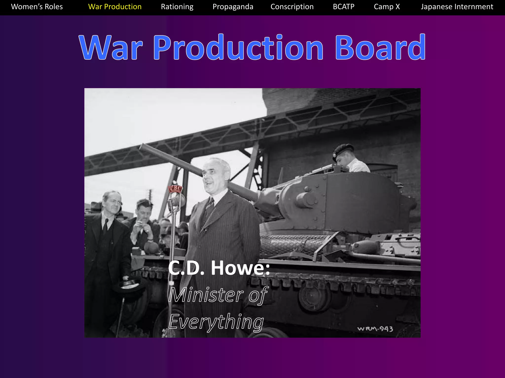 Women’s Roles War Production Rationing Propaganda Conscription BCATP Camp X Japanese Internment 
C.D. Howe: 
 