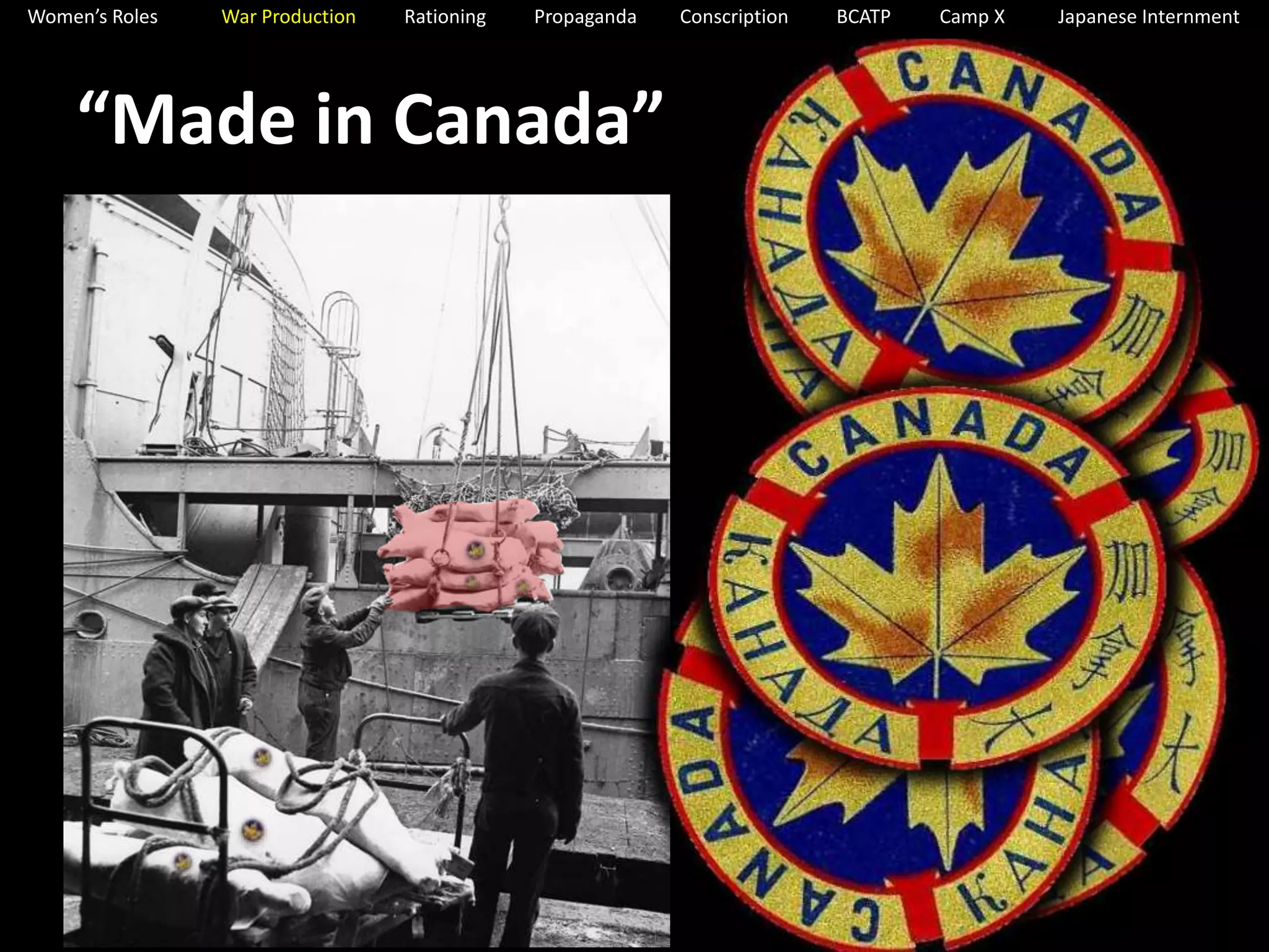 Women’s Roles War Production Rationing Propaganda Conscription BCATP Camp X Japanese Internment 
“Made in Canada” 
 