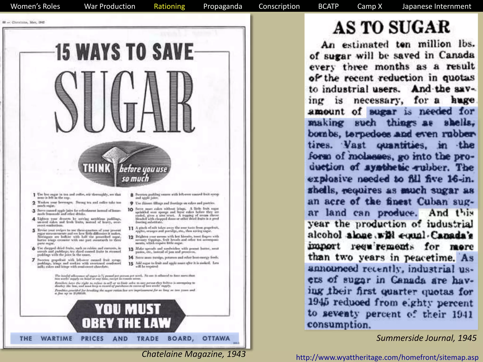 Women’s Roles War Production Rationing Propaganda Conscription BCATP Camp X Japanese Internment 
http://www.wyattheritage.com/homefront/sitemap.asp 
Chatelaine Magazine, 1943 
Summerside Journal, 1945 
 