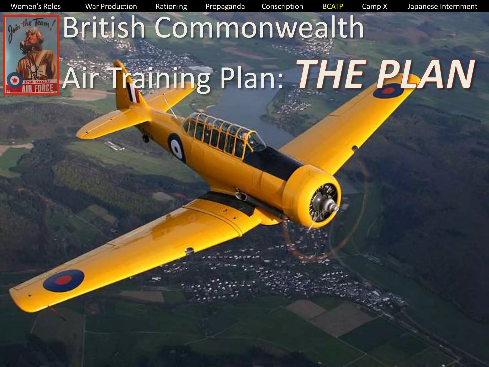 Women’s Roles War Production Rationing Propaganda Conscription BCATP Camp X Japanese Internment 
British Commonwealth 
Air Training Plan: 
 