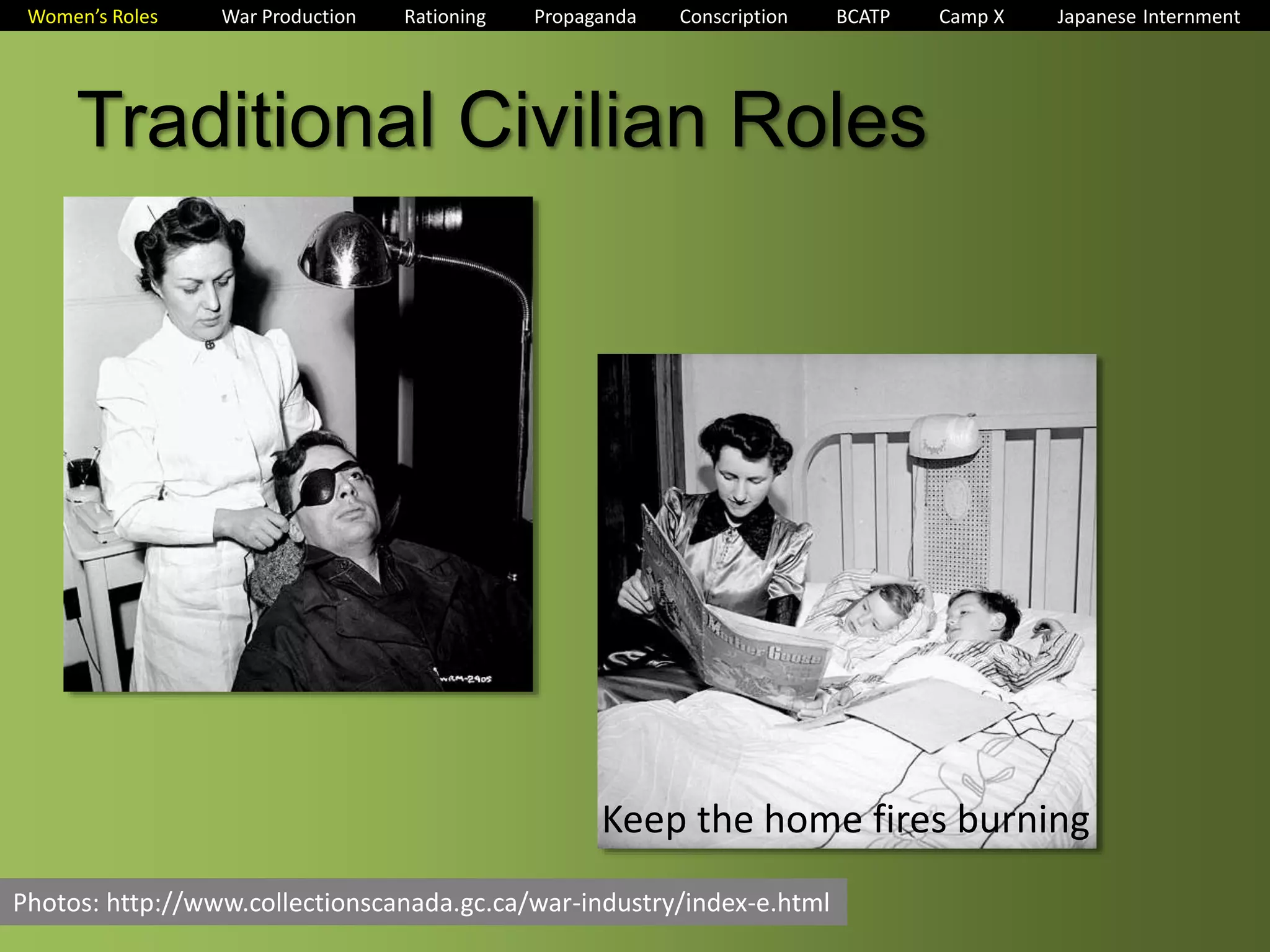 Women’s Roles War Production Rationing Propaganda Conscription BCATP Camp X Japanese Internment 
Traditional Civilian Roles 
Keep the home fires burning 
Photos: http://www.collectionscanada.gc.ca/war-industry/index-e.html 
 