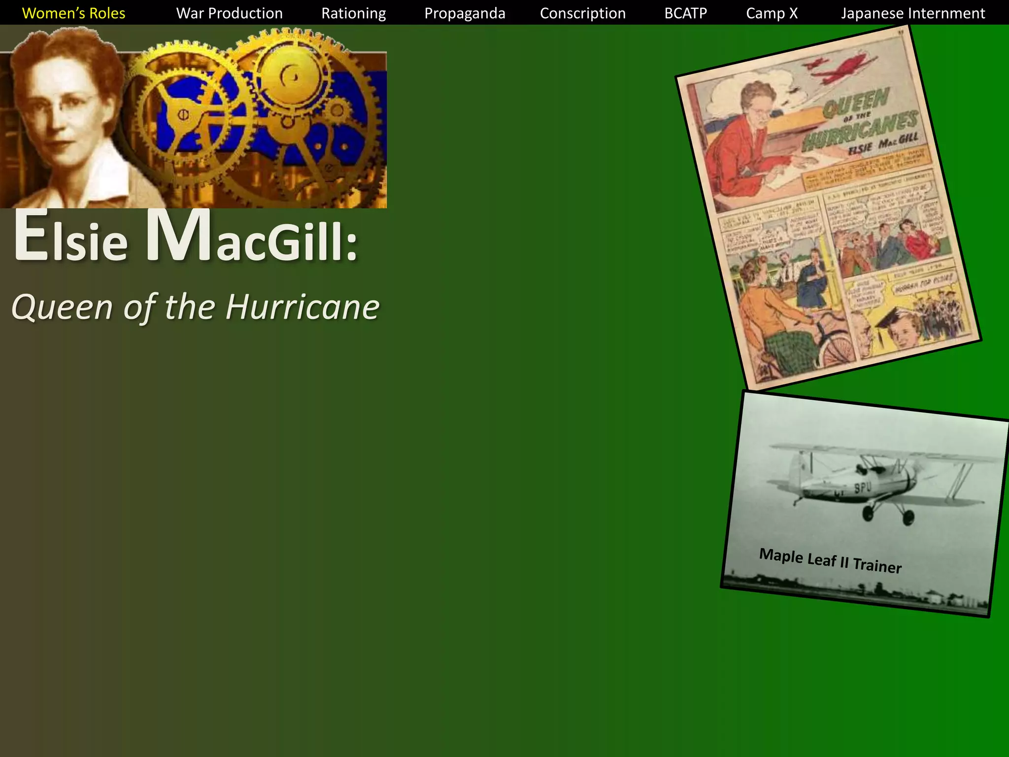 Women’s Roles War Production Rationing Propaganda Conscription BCATP Camp X Japanese Internment 
Elsie MacGill: 
Queen of the Hurricane 
 