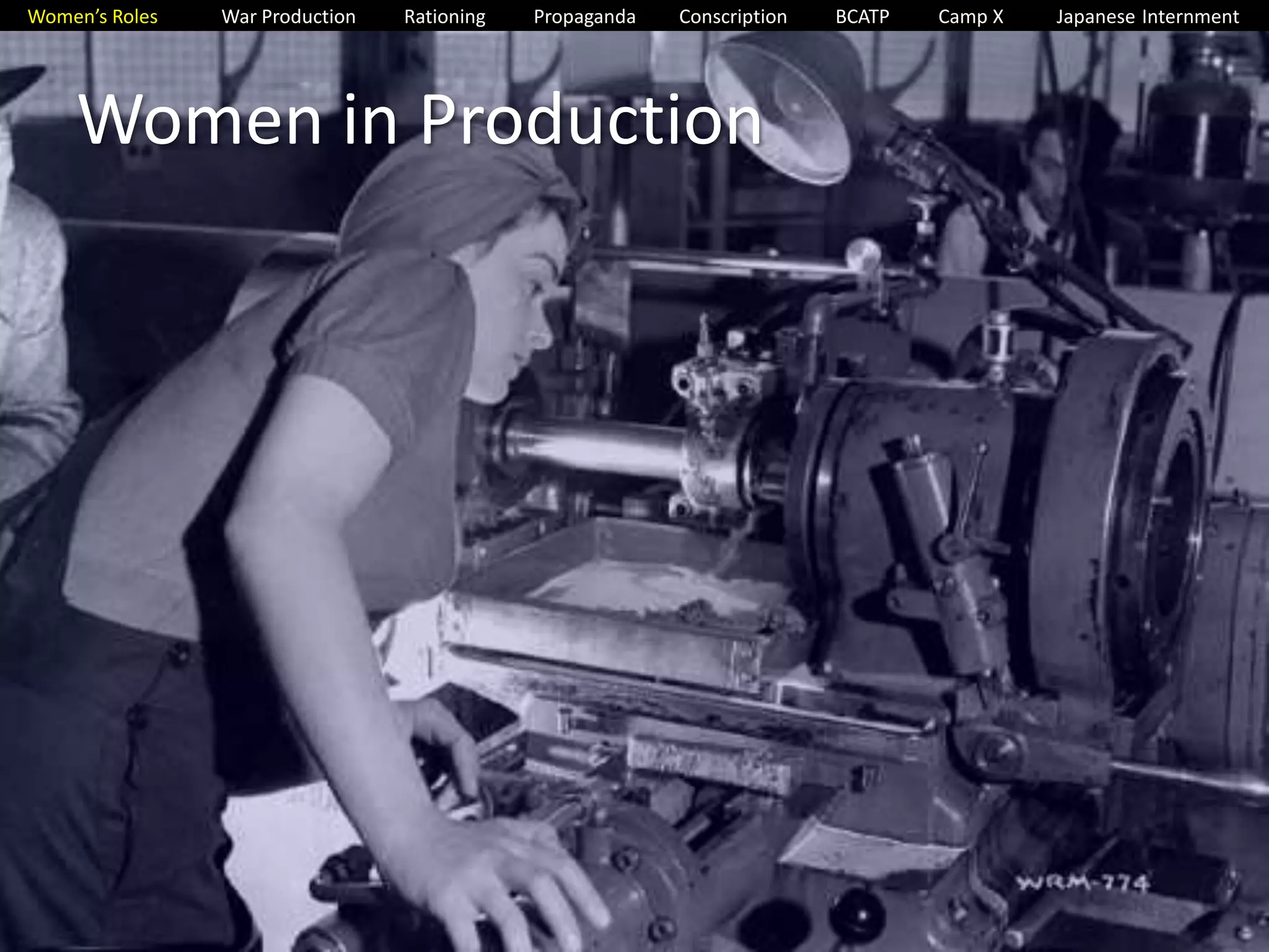 Women’s Roles War Production Rationing Propaganda Conscription BCATP Camp X Japanese Internment 
Women in Production 
 