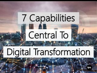 7 Capabilities
Central To
Digital Transformation
 