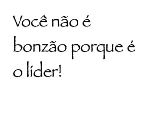 Você não é
bonzão porque é
o líder!
 