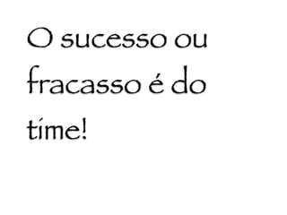 O sucesso ou
fracasso é do
time!
 