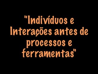 "Indivíduos e
Interações antes de
processos e
ferramentas"
 