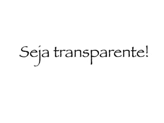 Seja transparente!
 