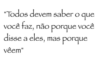 "Todos devem saber o que
você faz, não porque você
disse a eles, mas porque
vêem"
 