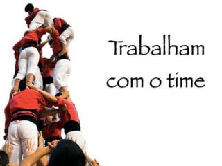 Trabalham
com o time
 