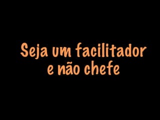 Seja um facilitador
e não chefe
 