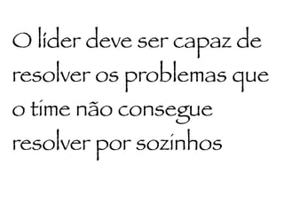 O líder deve ser capaz de
resolver os problemas que
o time não consegue
resolver por sozinhos
 