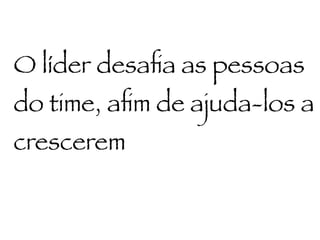 O líder desaﬁa as pessoas
do time, aﬁm de ajuda-los a
crescerem
 