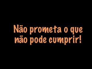 Não prometa o que
não pode cumprir!
 