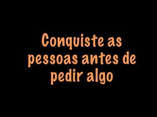 Conquiste as
pessoas antes de
pedir algo
 