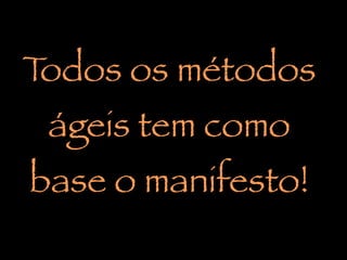 Todos os métodos
ágeis tem como
base o manifesto!
 