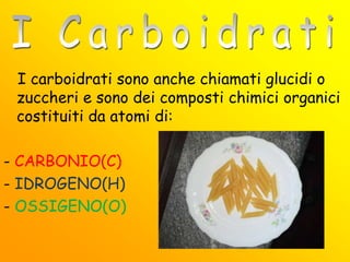I carboidrati sono anche chiamati glucidi o
zuccheri e sono dei composti chimici organici
costituiti da atomi di:
- CARBONIO(C)
- IDROGENO(H)
- OSSIGENO(O)
 