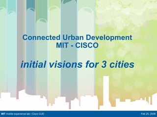 Connected Urban Development
                          MIT - CISCO

                initial visions for 3 cities



MIT mobile experience lab / Cisco CUD           Feb 20, 2008