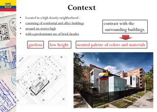 Context
• Located in a high density neighborhood :
• consisting of residential and office buildings
• around six stories high
• with a predominant use of brick facades
contrast with the
surrounding buildings.
low heightgardens neutral palette of colors and materials
 