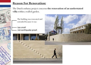 The Dutch embassy project concerns the renovation of an understated
villa within a walled garden.
The building was renovated and
extended because it was:
Reason For Renovation:
too small
not earthquake-proof.
 