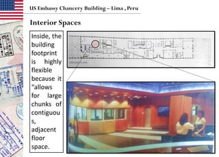 Inside, the
building
footprint
is highly
flexible
because it
“allows
for large
chunks of
contiguou
s,
adjacent
floor
space.
US Embassy Chancery Building – Lima , Peru
Interior Spaces
 
