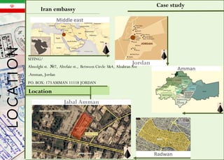 Case study
Iran embassy
Jordan
Middle east
Location
Jabal Amman
Amman
Radwan
SITING/
Almolghi st. №7, Alrefaie st., Between Circle 3&4, AlzahranAve
.Amman, Jordan
PO. BOX: 173AMMAN 11118 JORDAN
LOCATION
 