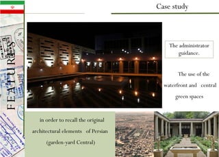 Case study
in order to recall the original
architectural elements of Persian
(garden-yard Central)
The use of the
waterfront and central
green spaces
The administrator
guidance.
FEATURES
 