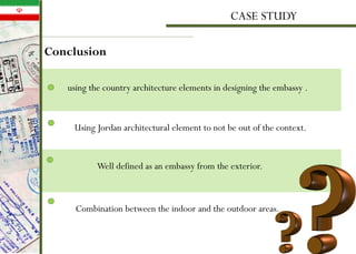 Conclusion
CASE STUDY
using the country architecture elements in designing the embassy .
Using Jordan architectural element to not be out of the context.
Well defined as an embassy from the exterior.
Combination between the indoor and the outdoor areas.
 
