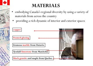 MATERIALS
• embodying Canada’s regional diversity by using a variety of
materials from across the country
black granite and maple from Quebec
Eramosa marble from Ontario
Tyndall limestone from Manitoba
copper
• providing a rich dynamic of interior and exterior spaces
Framed glazing
 