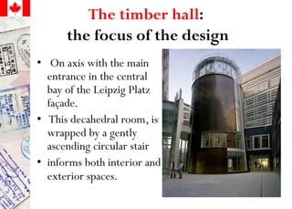 The timber hall:
the focus of the design
• On axis with the main
entrance in the central
bay of the Leipzig Platz
façade.
• This decahedral room, is
wrapped by a gently
ascending circular stair
• informs both interior and
exterior spaces.
 