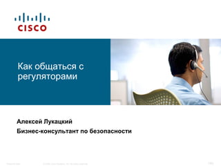 Как общаться с
          регуляторами



         Алексей Лукацкий
         Бизнес-консультант по безопасности




Personal Data   © 2008 Cisco Systems, Inc. All rights reserved.   1/65
 