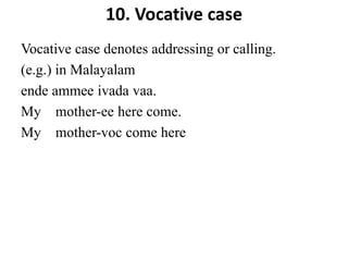 10. Vocative case
Vocative case denotes addressing or calling.
(e.g.) in Malayalam
ende ammee ivada vaa.
My mother-ee here come.
My mother-voc come here
 