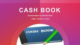 CASH BOOK
A presentation by Amreen Kaur
Class : B.Com. 1st year
 