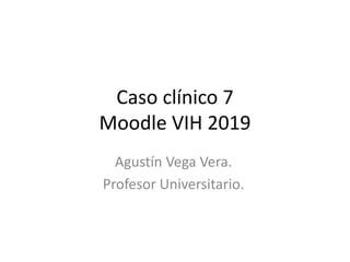 Caso clínico 7
Moodle VIH 2019
Agustín Vega Vera.
Profesor Universitario.
 