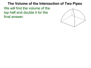 The Volume of the Intersection of Two Pipes
We will find the volume of the
top half and double it for the
final answer.
 