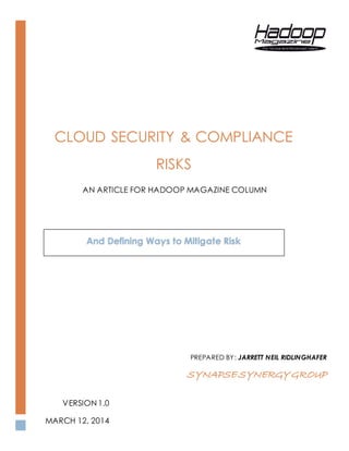 CLOUD SECURITY & COMPLIANCE
RISKS
AN ARTICLE FOR HADOOP MAGAZINE COLUMN
VERSION 1.0
MARCH 12, 2014
PREPARED BY: JARRETT NEIL RIDLINGHAFER
SYNAPSESYNERGYGROUP
And Defining Ways to Mitigate Risk
 