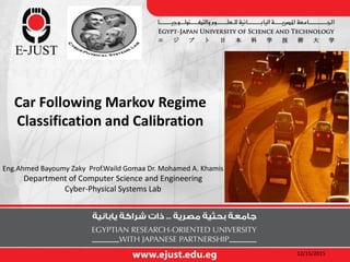 Car Following Markov Regime
Classification and Calibration
Eng.Ahmed Bayoumy Zaky Prof.Waild Gomaa Dr. Mohamed A. Khamis
Department of Computer Science and Engineering
Cyber-Physical Systems Lab
12/15/2015
 