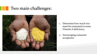 Two main challenges:
1. Determine how much rice
must be consumed to erase
Vitamin A deficiency
2. Encouraging consumer
acceptance
 