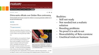 Realities:
- Still not ready
- Not needed/not a realistic
solution
- Breeding problems
- No proof it is safe to eat
- Bioavailability of Beta-carotene
- Unethical trials on humans
 
