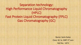 Separation technology:
High Performance Liquid Chromatography
(HPLC)
Fast Protein Liquid Chromatography (FPLC)
Gas Chromatography (GC)
Name: Sarla Yadav
Class: M. Sc. MBT 3rd sem
Roll No.: 1873
 