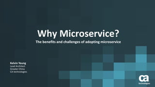 Why Microservice?
The benefits and challenges of adopting microservice
Kelvin Yeung
Lead Architect
Greater China
CA technologies
 