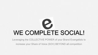 WE COMPLETE SOCIAL!
Leveraging the COLLECTIVE POWER of your Brand Evangelists to
increase your Share of Voice (SOV) BEYOND all competition
 
