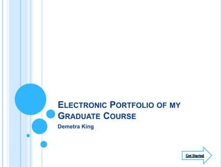 ELECTRONIC PORTFOLIO OF MY
GRADUATE COURSE
Demetra King
 