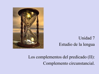 Unidad 7
                Estudio de la lengua

Los complementos del predicado (II):
       Complemento circunstancial.
 