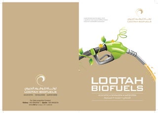 Lootah Biofuels was founded in 2010,
a signiﬁcant step towards fulﬁlling Dubai’s
vision for a sustainable environment
For Sales enquiries Contact:
Vishnu - 055 9942950 I Qasim - 055 8442618
 
