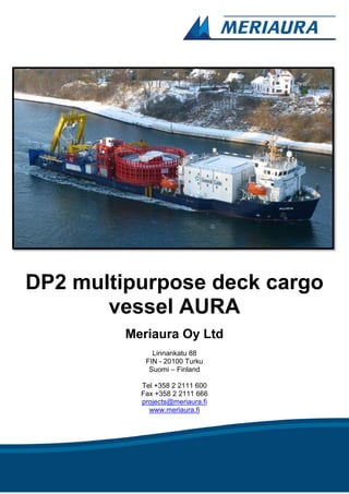 DP2 multipurpose deck cargo
vessel AURA
Meriaura Oy Ltd
Linnankatu 88
FIN - 20100 Turku
Suomi – Finland
Tel +358 2 2111 600
Fax +358 2 2111 666
projects@meriaura.fi
www.meriaura.fi
 