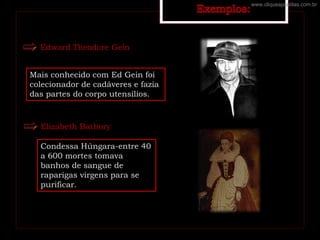 Edward Theodore Gein
Mais conhecido com Ed Gein foi
colecionador de cadáveres e fazia
das partes do corpo utensílios.
Elizabeth Bathory
Condessa Húngara-entre 40
a 600 mortes tomava
banhos de sangue de
raparigas virgens para se
purificar.
www.cliqueapostilas.com.br
 