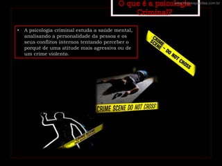 • A psicologia criminal estuda a saúde mental,
analisando a personalidade da pessoa e os
seus conflitos internos tentando perceber o
porquê de uma atitude mais agressiva ou de
um crime violento.
www.cliqueapostilas.com.br
 