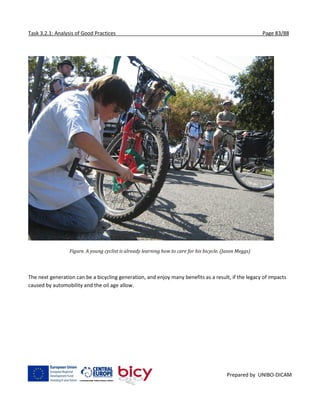 Task 3.2.1: Analysis of Good Practices Page 83/88
Prepared by UNIBO-DICAM
Figure. A young cyclist is already learning how to care for his bicycle. (Jason Meggs)
The next generation can be a bicycling generation, and enjoy many benefits as a result, if the legacy of impacts
caused by automobility and the oil age allow.
 